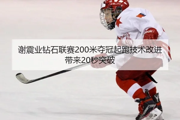 谢震业钻石联赛200米夺冠起跑技术改进带来20秒突破